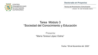 Tarea Módulo 3
“Sociedad del Conocimiento y Educación
Fecha: “06 de Noviembre del 2020”
Presenta:
“María Teresa López Ostria”
 