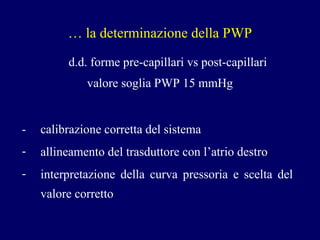 …  la determinazione della PWP d.d. forme pre-capillari vs post-capillari  valore soglia PWP 15 mmHg -  calibrazione corretta del sistema allineamento del trasduttore con l’atrio destro interpretazione della curva pressoria e scelta del valore corretto 