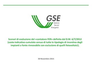 30 Novembre 2015
Scenari di evoluzione del «contatore FER» definito dal D.M. 6/7/2012
(costo indicativo cumulato annuo di tutte le tipologie di incentivo degli
impianti a fonte rinnovabile con esclusione di quelli fotovoltaici).
 