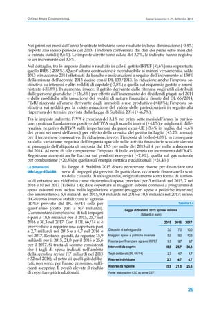 CENTRO STUDI CONFINDUSTRIA Scenari economici n. 21, Settembre 2014 
Nei primi sei mesi dell’anno le entrate tributarie sono risultate in lieve diminuzione (-0,4%) 
rispetto allo stesso periodo del 2013. Tendenza confermata dai dati dei primi sette mesi del-le 
entrate statali (-0,6%). Le imposte dirette sono calate del 3,7%, le indirette hanno registra-to 
un incremento del 3,5%. 
Nel dettaglio, tra le imposte dirette è risultato in calo il gettito IRPEF (-0,6%) ma soprattutto 
quello IRES (-20,8%). Quest’ultima contrazione è riconducibile ai minori versamenti a saldo 
2013 e in acconto 2014 effettuati da banche e assicurazioni a seguito dell’incremento al 130% 
della misura dell’acconto 2013 deciso con il DL 133/2013. In riduzione anche l’imposta so-stitutiva 
su interessi e altri redditi di capitale (-7,8%) e quella sul risparmio gestito e ammi-nistrato 
(-35,8%). In aumento, invece: il gettito derivante dalle ritenute sugli utili distribuiti 
dalle persone giuridiche (+126,8%) per effetto dell’incremento dei dividendi pagati nel 2014 
e delle modifiche alla tassazione dei redditi di natura finanziaria fissate dal DL 66/2014; 
l’IMU riservata all’erario derivante dagli immobili a uso produttivo (+4,8%); l’imposta so-stitutiva 
sui redditi per la rideterminazione del valore delle partecipazioni in seguito alla 
riapertura dei termini prevista dalla Legge di Stabilità 2014 (+46,7%). 
Tra le imposte indirette, l’IVA è cresciuta del 3,1% nei primi sette mesi dell’anno. In partico-lare, 
continua l’andamento positivo dell’IVA sugli scambi interni (+4,1%) e migliora il diffe-renziale 
negativo dell’IVA sulle importazioni da paesi extra-UE (-3,4% in luglio, dal -4,6% 
dei primi sei mesi dell’anno) per effetto della crescita del gettito in luglio (+3,2% annuo), 
per il terzo mese consecutivo. In riduzione, invece, l’imposta di bollo (-4,0%), in conseguen-za 
della variazione negativa dell’imposta speciale sulle attività finanziarie scudate dovuta 
al passaggio dell’aliquota di imposta dal 13,5 per mille del 2013 al 4 per mille a decorrere 
dal 2014. Al netto di tale componente l’imposta di bollo evidenzia un incremento dell’8,4%. 
Registrano aumenti anche l’accisa sui prodotti energetici (+7,9%), quella sul gas naturale 
per combustione (+20,8%) e quella sull’energia elettrica e addizionali (+24,4%). 
La Legge di Stabilità 2015 dovrà recuperare risorse per finanziare una 
serie di impegni già previsti. In particolare, occorrerà: finanziare lo scat-to 
della clausola di salvaguardia, originariamente sotto forma di aumen-to 
di entrate e ora ridefinito come risparmio di spesa, previsto per 3 miliardi nel 2015, 7 nel 
2016 e 10 nel 2017 (Tabella 1.4); dare copertura ai maggiori esborsi connessi a programmi di 
spesa esistenti non inclusi nella legislazione vigente (maggiori spese a politiche invariate) 
che ammontano a 5,9 miliardi nel 2015, 9,0 miliardi nel 2016 e 10,6 miliardi nel 2017; infine, 
il Governo intende stabilizzare lo sgravio 
IRPEF previsto dal DL 66/14 solo per 
quest’anno (costo pari a 9,7 miliardi). 
L’ammontare complessivo di tali impegni 
è pari a 18,6 miliardi per il 2015, 25,7 nel 
2016 e 30,3 nel 2017. Con il DL 66/14 si è 
provveduto a reperire una copertura pari 
a 2,7 miliardi nel 2015 e a 4,7 nel 2016 e 
nel 2017. Restano, quindi, da reperire 15,9 
miliardi per il 2015, 21,0 per il 2016 e 25,6 
per il 2017. Si tratta di somme consistenti 
che i tagli di spesa indicati nell’ambito 
della spending review (17 miliardi nel 2015 
e 32 nel 2016), al netto di quelli già delibe-rati, 
29 
non sono, per l’anno prossimo, suffi-cienti 
a coprire. È perciò elevato il rischio 
di coperture più tradizionali. 
Tabella 1.4 
Legge di Stabilità 2015: ipotesi minima 
(Miliardi di euro) 
Clausola di salvaguardia 
Maggiori spese a politiche invariate 
Risorse per finanziare sgravio IRPEF 
Interventi da coprire 
Tagli deliberati (DL 66/14) 
Risorse individuate 
Risorse da reperire 
Fonte: elaborazioni CSC su stime DEF. 
2016 
7,0 
9,0 
9,7 
25,7 
4,7 
4,7 
21,0 
2017 
10,0 
10,6 
9,7 
30,3 
4,7 
4,7 
25,6 
2015 
3,0 
5,9 
9,7 
18,6 
2,7 
2,7 
15,9 
Le dimensioni 
della Legge di Stabilità 
 