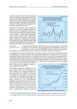 Scenari economici n. 21, Settembre 2014 CENTRO STUDI CONFINDUSTRIA 
credito, ma anche di contesto in cui operano 
(la Cina è 96esima nella graduatoria Doing 
Business della Banca Mondiale). Lo sviluppo 
delle piccole e medie imprese sarà fondamen-tale 
Smart cities 
per la nuova India 
42 
per conseguire i guadagni di produttività 
necessari al paese, attraverso maggiore con-correnza 
e spinta all’innovazione. 
Il governo nei prossimi mesi continuerà a 
sostenere la crescita economica attraverso 
misure mirate e proseguirà il percorso di 
razionalizzazione degli investimenti pubbli-ci 
per contenere i debiti delle amministra-zioni 
e delle aziende statali. Monitorerà, 
intervenendo se necessario, i settori immo-biliare 
e creditizio e soprattutto continuerà 
la lotta alla corruzione, già cominciata nelle 
sfere più alte del partito, al fine di rinforzare 
la fiducia del popolo cinese nel governo. 
Grafico 1.22 
55 
54 
53 
52 
51 
50 
49 
75,0 
60,0 
45,0 
30,0 
15,0 
0,0 
-15,0 
Crescita cinese legata alla spesa pubblica 
(Spesa e investimenti pubblici, dati mensili, 
variazioni % annue; PMI soglia neutrale=50) 
Investimenti pubblici 
Spesa pubblica 
PMI composito (scala destra) 
2013 2014 
Fonte: elaborazioni CSC su dati Ministero delle Finanze, NBS, IHS. 
Le previsioni del CSC per l’India restano invariate da giugno: +5,3% il PIL 
nel 2014 e +6,3% nel 20157. Un ritmo superiore agli ultimi due anni (4,7%), 
ma inferiore al 7,2% medio del 2000-2007. Il nuovo slancio verrà anzitutto 
dal miglioramento della fiducia, grazie a un governo stabile e orientato alle riforme. 
La fragilità dell’economia indiana deriva soprattutto dagli ostacoli allo sviluppo del settore 
manifatturiero, sul quale incidono le infrastrutture fatiscenti, le inefficienze di un sistema 
economico troppo regolamentato e le politiche del governo uscente che scoraggiano gli in-vestimenti 
esteri, la concorrenza e le collaborazioni tra imprese pubbliche e private. Il presi-dente 
Modi è stato eletto proprio per sgombrare questi ostacoli. I mercati finanziari credono 
nel nuovo slancio dell’economia indiana, con la Borsa che ha guadagnato il 15% da maggio 
e la rupia ai valori massimi del 2014. Il 
PMI composito da maggio è tornato in 
area espansiva (Grafico 1.23). 
Nel budget del governo pubblicato in lu-glio 
il focus rimane sul risanamento dei 
conti pubblici, ma vengono indicate mi-sure 
importanti per attrarre investimenti 
e rivitalizzare la crescita8. Tra esse, la più 
interessante è il programma di costruzio-ne 
di 100 smart cities che attiverebbe circa 
mille miliardi di euro d’investimenti 
(pubblici e privati) trasformando la com-petitività 
indiana nel prossimo decennio. 
Ciò avverrà sia per aumentare il poten-ziale 
di crescita sia per far fronte alla 
pressione demografica (nei prossimi 15 
anni la popolazione indiana è prevista 
Grafico 1.23 
(PMI composito, indice di diffusione, soglia neutrale=50; 
27.000 
25.500 
24.000 
22.500 
21.000 
19.500 
18.000 
58,0 
56,0 
54,0 
52,0 
50,0 
48,0 
46,0 
44,0 
In India con il governo Modi sale la fiducia 
indice sintetico di borsa 1978=100) 
PMI composito 
BSE SENSEX (scala destra) 
2013 2014 
Fonte: elaborazioni CSC su dati Thomson Reuters e Markit. 
7 Per l’India si considera l’anno fiscale che va da aprile a marzo (ad esempio, il 2014 va da aprile 2014 a marzo 2015). 
8 Per maggiori informazioni sulle politiche di Modi si veda anche CSC, Scenari economici n. 20, giugno 2014. 
 