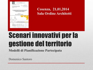 Scenari innovativi per la
gestione del territorio
Modelli di Pianificazione Partecipata
Domenico Santoro
Cosenza, 21,01,2014
Sala Ordine Architetti
 