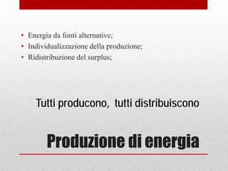 Produzione di energia
• Energia da fonti alternative;
• Individualizzazione della produzione;
• Ridistribuzione del surplus;
Tutti producono, tutti distribuiscono
 