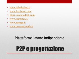 P2P e progettazione
• www.habitissimo.it
• www.freelancer.com
• https://www.odesk.com/
• www.starbytes.it/
• www.zooppa.it
• www.preventivando.it
Piattaforme lavoro indipendente
 
