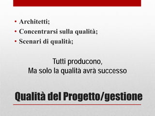 Qualità del Progetto/gestione
• Architetti;
• Concentrarsi sulla qualità;
• Scenari di qualità;
Tutti producono,
Ma solo la qualità avrà successo
 