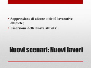 Nuovi scenari: Nuovi lavori
• Soppressione di alcune attività lavorative
obsolete;
• Emersione delle nuove attività:
 