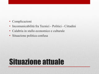 Situazione attuale
• Complicazioni
• Incomunicabilità fra Tecnici - Politici - Cittadini
• Calabria in stallo economico e culturale
• Situazione politica confusa
 