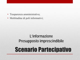 Scenario Partecipativo
• Trasparenza amministrativa;
• Moltitudine di poli informativi;
L’informazione
Presupposto imprescindibile
 