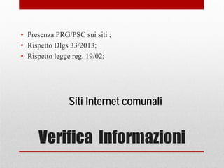 Verifica Informazioni
• Presenza PRG/PSC sui siti ;
• Rispetto Dlgs 33/2013;
• Rispetto legge reg. 19/02;
Siti Internet comunali
 
