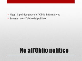 No all’Oblio politico
• Oggi: il politico gode dell’Oblio informativo;
• Internet: no all’oblio del politico;
 