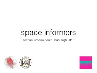 space informers
scenarii urbane pentru bucureşti 2016
 