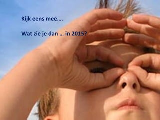 Kijk eens mee….  Wat zie je dan … in 2015?  
