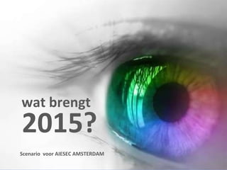 wat brengt  2015? Scenario  voor AIESEC AMSTERDAM  