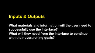 Inputs & Outputs
!
What materials and information will the user need to
successfully use the interface?
What will they need from the interface to continue
with their overarching goals?
 
