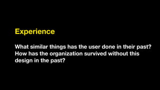 Experience
!
What similar things has the user done in their past?
How has the organization survived without this
design in the past?
 