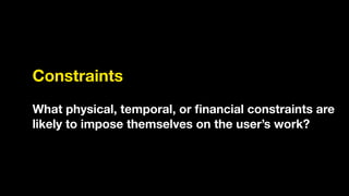 Constraints
!
What physical, temporal, or ﬁnancial constraints are
likely to impose themselves on the user’s work?
 