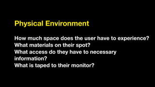 Physical Environment
!
How much space does the user have to experience?
What materials on their spot?
What access do they have to necessary
information?
What is taped to their monitor?
 