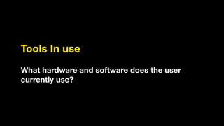 Tools In use
!
What hardware and software does the user
currently use?
 