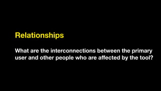 Relationships
!
What are the interconnections between the primary
user and other people who are aﬀected by the tool?
 