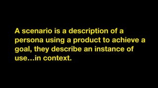 A scenario is a description of a
persona using a product to achieve a
goal, they describe an instance of
use…in context.
 