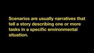 Scenarios are usually narratives that
tell a story describing one or more
tasks in a speciﬁc environmental
situation.
 