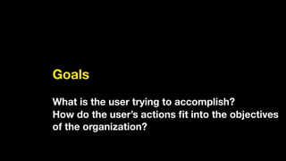 Goals
!
What is the user trying to accomplish?
How do the user’s actions ﬁt into the objectives
of the organization?
 