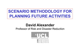 SCENARIO METHODOLOGY FOR
PLANNING FUTURE ACTIVITIES
David Alexander
Professor of Risk and Disaster Reduction
 