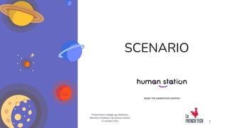 Human Station 1
SCENARIO
Présentation rédigée par Matthieu
Mouillon fondateur de Human Station
21 octobre 2021
MAKE THE NARRATIVES HAPPEN
 
