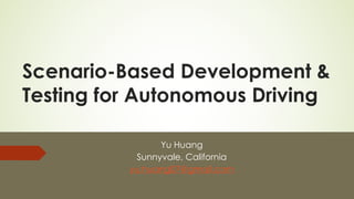 Scenario-Based Development &
Testing for Autonomous Driving
Yu Huang
Sunnyvale, California
yu.huang07@gmail.com
 