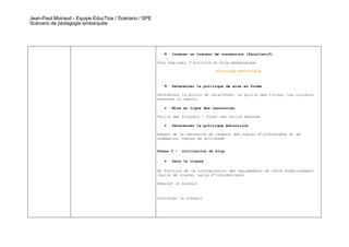 Jean-Paul Moiraud - Equipe EducTice / Scénario / SPE
Scénario de pédagogie embarquée




                                                          •   Insérer un traceur de connexions (facultatif)

                                                       Pour analyser l’activité du blog pédagogique

                                                                                  Politique éditoriale



                                                          •   Déterminer la politique de mise en forme

                                                       Déterminer la police de caractères, la police des titres, les couleurs
                                                       retenues si besoin

                                                          •   Mise en ligne des ressources

                                                       Taille des fichiers – Fixer une taille maximum

                                                          •   Déterminer la politique éditoriale

                                                       Rappel de la nécessité de respect des règles d’orthographe et de
                                                       grammaire, règles de politesse


                                                       Phase 3 -   utilisation du blog

                                                          •   Dans la classe

                                                       En fonction de la configuration des équipements de votre établissement
                                                       (salle de classe, salle d’informatique)

                                                       Réguler le travail


                                                       Contrôler le travail
 