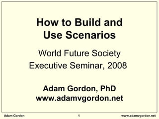 Adam Gordon 1 www.adamvgordon.net
How to Build and
Use Scenarios
World Future Society
Executive Seminar, 2008
Adam Gordon, PhD
www.adamvgordon.net
 