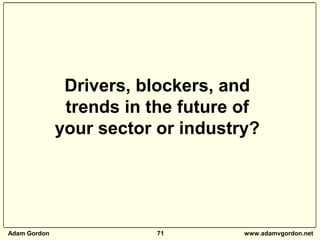 Adam Gordon 71 www.adamvgordon.net
Drivers, blockers, and
trends in the future of
your sector or industry?
 