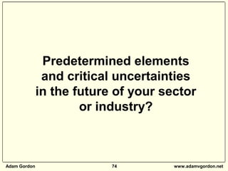 Adam Gordon 74 www.adamvgordon.net
Predetermined elements
and critical uncertainties
in the future of your sector
or indus...
