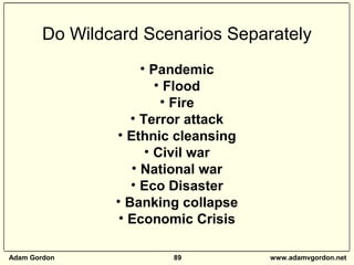 Adam Gordon 89 www.adamvgordon.net
Do Wildcard Scenarios Separately
• Pandemic
• Flood
• Fire
• Terror attack
• Ethnic cle...