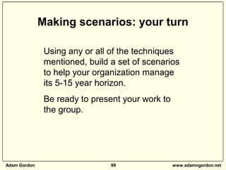 Adam Gordon 99 www.adamvgordon.net
Using any or all of the techniques
mentioned, build a set of scenarios
to help your org...