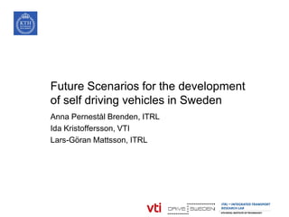 Future Scenarios for the development
of self driving vehicles in Sweden
Anna Pernestål Brenden, ITRL
Ida Kristoffersson, VTI
Lars-Göran Mattsson, ITRL
 