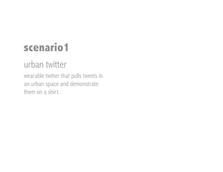 scenario1
urban twitter
wearable twitter that pulls tweets in
an urban space and demonstrate
them on a shirt.
 