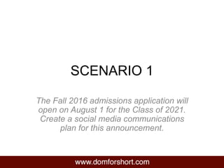 SCENARIO 1
The Fall 2016 admissions application will
open on August 1 for the Class of 2021.
Create a social media communications
plan for this announcement.
 