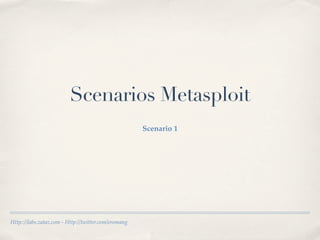 Scenarios Metasploit
                                                      Scenario 1




Http:://labs.zataz.com - Http://twitter.com/eromang
 