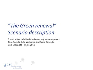 ”The Green renewal”
Scenario description
Forestcluster Ltd’s Bio-based economy scenario process
Tiina Pursula, Juha Vanhanen and Paula Tommila
Gaia Group Ltd | 15.11.2011
 