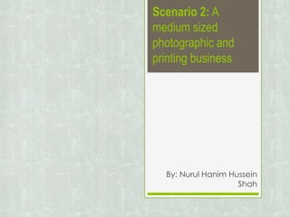Scenario 2: A
medium sized
photographic and
printing business
By: Nurul Hanim Hussein
Shah
 