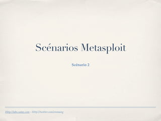 Scénarios Metasploit
                                                     Scénario 2




Http://labs.zataz.com - Http://twitter.com/eromang
 