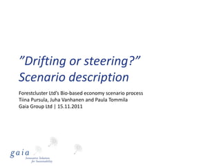 ”Drifting or steering?”
Scenario description
Forestcluster Ltd’s Bio-based economy scenario process
Tiina Pursula, Juha Vanhanen and Paula Tommila
Gaia Group Ltd | 15.11.2011
 
