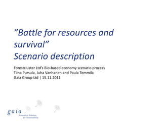 ”Battle for resources and
survival”
Scenario description
Forestcluster Ltd’s Bio-based economy scenario process
Tiina Pursula, Juha Vanhanen and Paula Tommila
Gaia Group Ltd | 15.11.2011
 