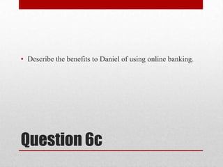 Question 6cDescribe the benefits to Daniel of using online banking.