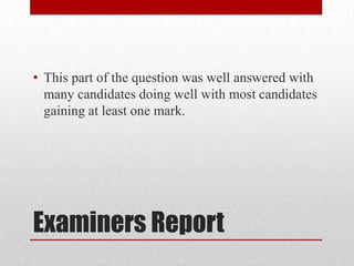 Examiners ReportThis part of the question was well answered with many candidates doing well with most candidates gaining at least one mark.