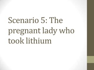 Scenario 5: The
pregnant lady who
took lithium
 