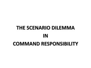 THE SCENARIO DILEMMA
IN
COMMAND RESPONSIBILITY
 