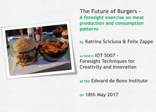 Felix Zappe05.08.2017Kurs: Thema | Fakultät | Institution
Disclaimer The Future of Burgers –
A foresight exercise on meat
production and consumption
patterns
by Katrina Scicluna & Felix Zappe
as held in IOT 5007 –
Foresight Techniques for
Creativity and Innovation
at the Edward de Bono Institute
on 18th May 2017
 