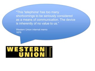 "This 'telephone' has too many shortcomings to be seriously considered as a means of communication. The device is inherently of no value to us.”Western Union internal memo1876